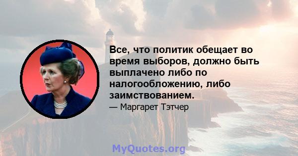 Все, что политик обещает во время выборов, должно быть выплачено либо по налогообложению, либо заимствованием.