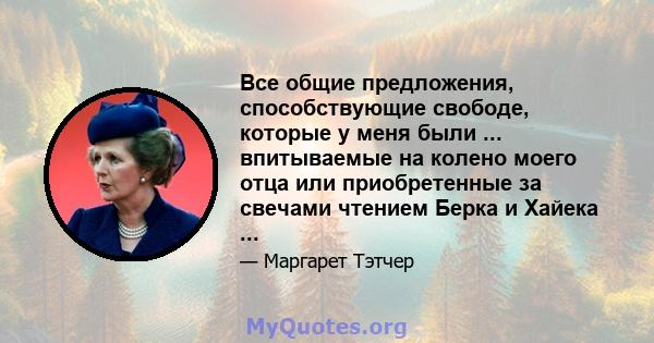 Все общие предложения, способствующие свободе, которые у меня были ... впитываемые на колено моего отца или приобретенные за свечами чтением Берка и Хайека ...