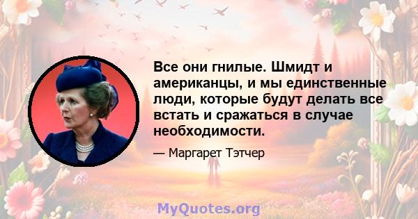 Все они гнилые. Шмидт и американцы, и мы единственные люди, которые будут делать все встать и сражаться в случае необходимости.