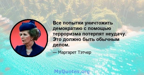 Все попытки уничтожить демократию с помощью терроризма потерпят неудачу. Это должно быть обычным делом.