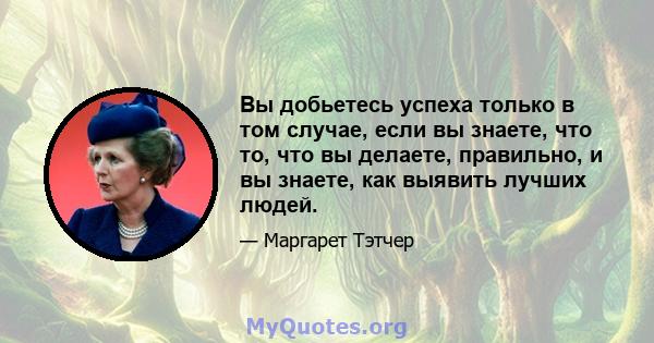 Вы добьетесь успеха только в том случае, если вы знаете, что то, что вы делаете, правильно, и вы знаете, как выявить лучших людей.