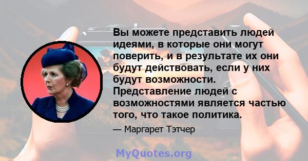 Вы можете представить людей идеями, в которые они могут поверить, и в результате их они будут действовать, если у них будут возможности. Представление людей с возможностями является частью того, что такое политика.