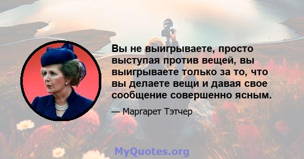 Вы не выигрываете, просто выступая против вещей, вы выигрываете только за то, что вы делаете вещи и давая свое сообщение совершенно ясным.