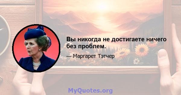 Вы никогда не достигаете ничего без проблем.