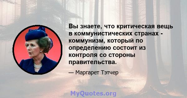 Вы знаете, что критическая вещь в коммунистических странах - коммунизм, который по определению состоит из контроля со стороны правительства.