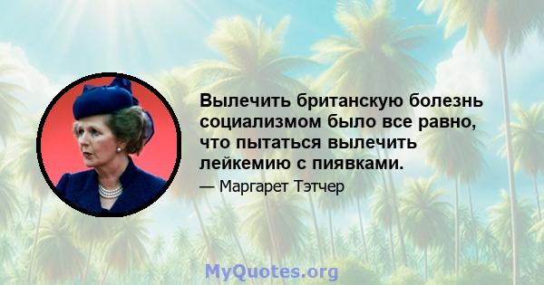 Вылечить британскую болезнь социализмом было все равно, что пытаться вылечить лейкемию с пиявками.