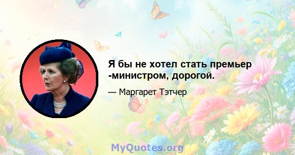 Я бы не хотел стать премьер -министром, дорогой.