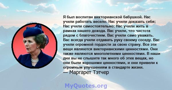 Я был воспитан викторианской бабушкой. Нас учили работать весело. Нас учили доказать себя; Нас учили самостоятельно; Нас учили жить в рамках нашего дохода. Вас учили, что чистота рядом с благочестием. Вас учили само