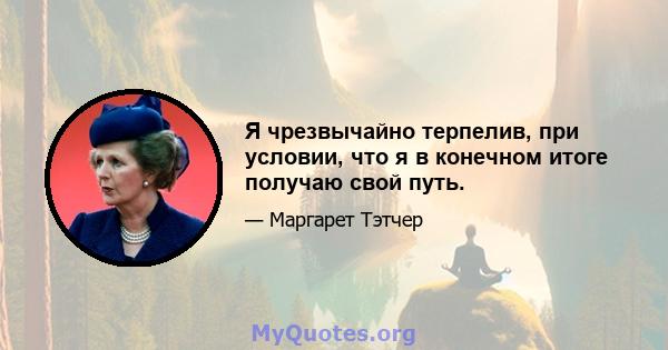 Я чрезвычайно терпелив, при условии, что я в конечном итоге получаю свой путь.