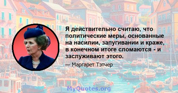 Я действительно считаю, что политические меры, основанные на насилии, запугивании и краже, в конечном итоге сломаются - и заслуживают этого.