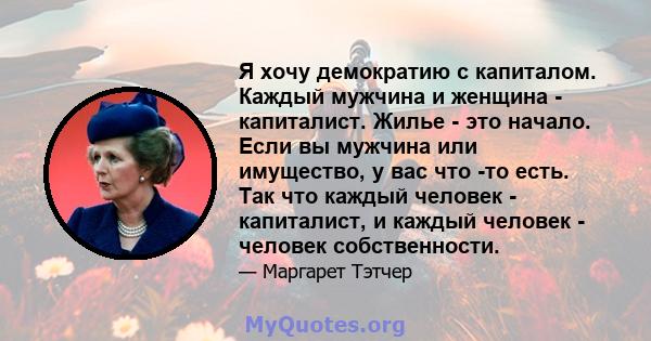 Я хочу демократию с капиталом. Каждый мужчина и женщина - капиталист. Жилье - это начало. Если вы мужчина или имущество, у вас что -то есть. Так что каждый человек - капиталист, и каждый человек - человек собственности.