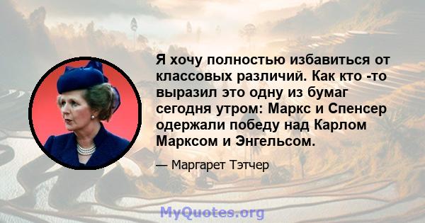 Я хочу полностью избавиться от классовых различий. Как кто -то выразил это одну из бумаг сегодня утром: Маркс и Спенсер одержали победу над Карлом Марксом и Энгельсом.