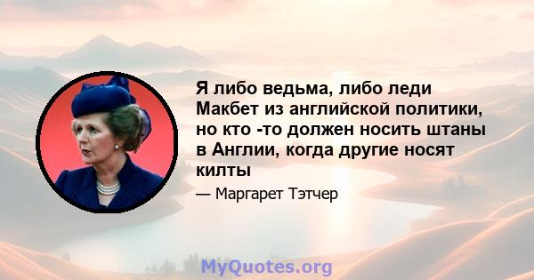 Я либо ведьма, либо леди Макбет из английской политики, но кто -то должен носить штаны в Англии, когда другие носят килты