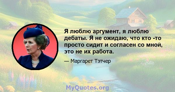 Я люблю аргумент, я люблю дебаты. Я не ожидаю, что кто -то просто сидит и согласен со мной, это не их работа.