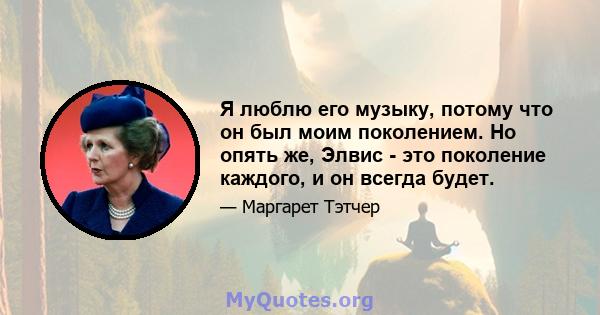 Я люблю его музыку, потому что он был моим поколением. Но опять же, Элвис - это поколение каждого, и он всегда будет.