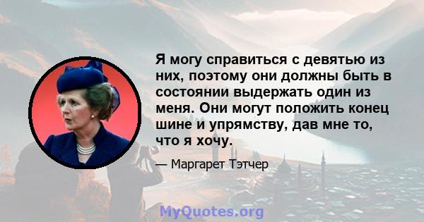 Я могу справиться с девятью из них, поэтому они должны быть в состоянии выдержать один из меня. Они могут положить конец шине и упрямству, дав мне то, что я хочу.