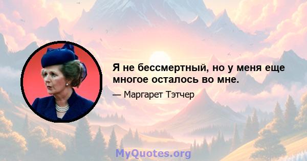 Я не бессмертный, но у меня еще многое осталось во мне.