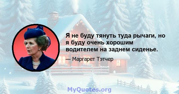 Я не буду тянуть туда рычаги, но я буду очень хорошим водителем на заднем сиденье.