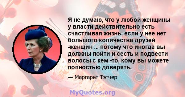 Я не думаю, что у любой женщины у власти действительно есть счастливая жизнь, если у нее нет большого количества друзей -женщин ... потому что иногда вы должны пойти и сесть и подвести волосы с кем -то, кому вы можете