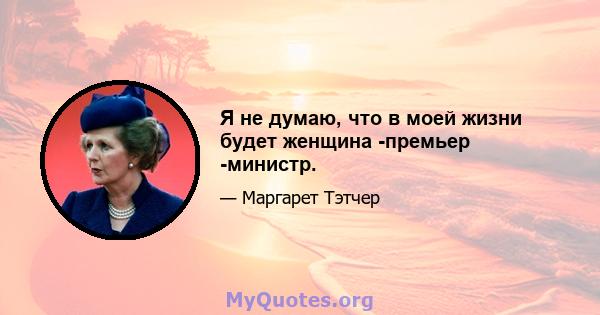 Я не думаю, что в моей жизни будет женщина -премьер -министр.