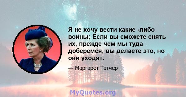 Я не хочу вести какие -либо войны; Если вы сможете снять их, прежде чем мы туда доберемся, вы делаете это, но они уходят.