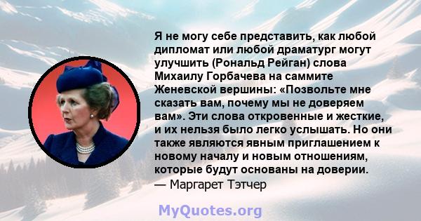 Я не могу себе представить, как любой дипломат или любой драматург могут улучшить (Рональд Рейган) слова Михаилу Горбачева на саммите Женевской вершины: «Позвольте мне сказать вам, почему мы не доверяем вам». Эти слова