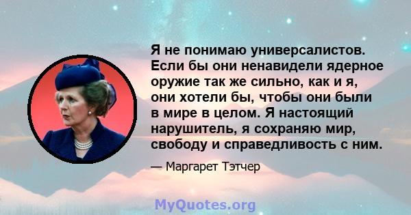 Я не понимаю универсалистов. Если бы они ненавидели ядерное оружие так же сильно, как и я, они хотели бы, чтобы они были в мире в целом. Я настоящий нарушитель, я сохраняю мир, свободу и справедливость с ним.