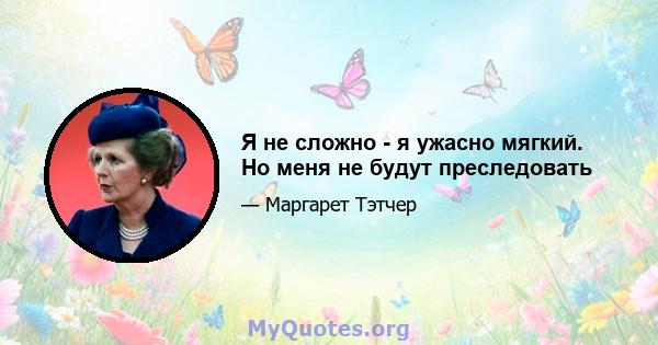 Я не сложно - я ужасно мягкий. Но меня не будут преследовать