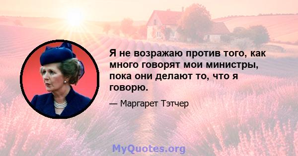 Я не возражаю против того, как много говорят мои министры, пока они делают то, что я говорю.