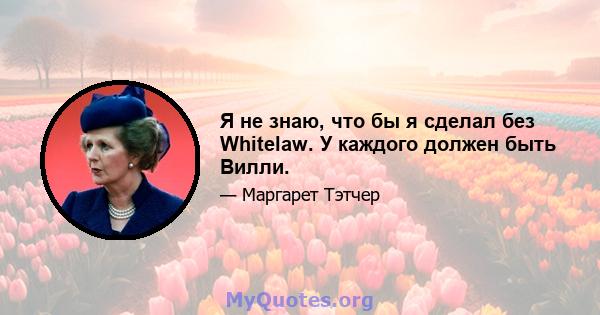 Я не знаю, что бы я сделал без Whitelaw. У каждого должен быть Вилли.