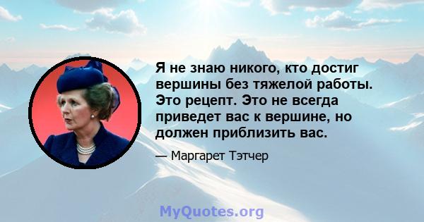 Я не знаю никого, кто достиг вершины без тяжелой работы. Это рецепт. Это не всегда приведет вас к вершине, но должен приблизить вас.