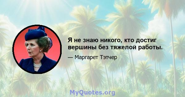 Я не знаю никого, кто достиг вершины без тяжелой работы.