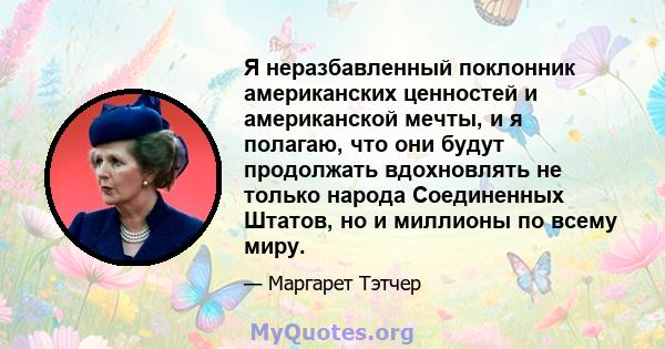 Я неразбавленный поклонник американских ценностей и американской мечты, и я полагаю, что они будут продолжать вдохновлять не только народа Соединенных Штатов, но и миллионы по всему миру.