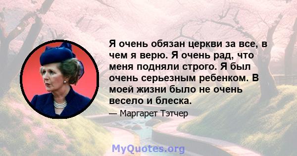 Я очень обязан церкви за все, в чем я верю. Я очень рад, что меня подняли строго. Я был очень серьезным ребенком. В моей жизни было не очень весело и блеска.