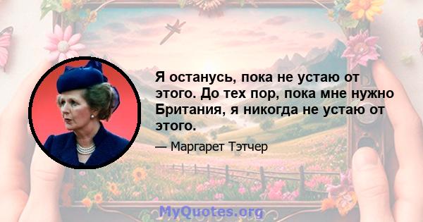 Я останусь, пока не устаю от этого. До тех пор, пока мне нужно Британия, я никогда не устаю от этого.