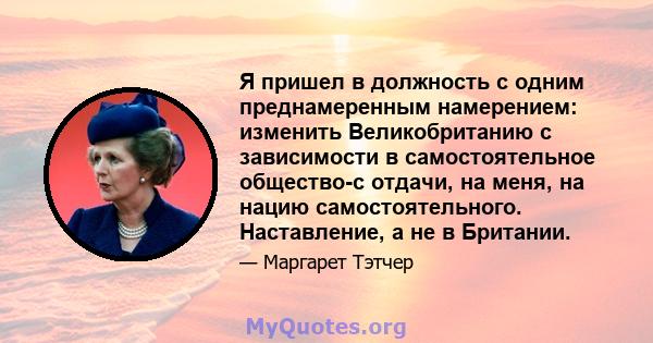 Я пришел в должность с одним преднамеренным намерением: изменить Великобританию с зависимости в самостоятельное общество-с отдачи, на меня, на нацию самостоятельного. Наставление, а не в Британии.