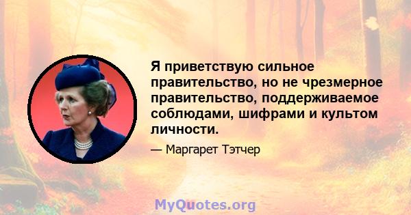 Я приветствую сильное правительство, но не чрезмерное правительство, поддерживаемое соблюдами, шифрами и культом личности.