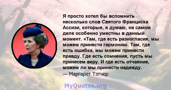 Я просто хотел бы вспомнить несколько слов Святого Франциска Ассизи, которые, я думаю, на самом деле особенно уместны в данный момент. «Там, где есть разногласия, мы можем принести гармонию. Там, где есть ошибка, мы