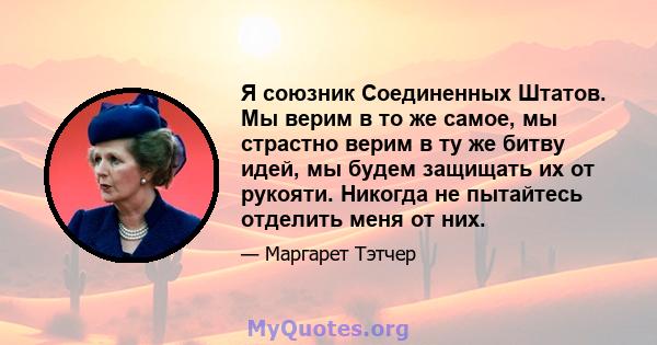 Я союзник Соединенных Штатов. Мы верим в то же самое, мы страстно верим в ту же битву идей, мы будем защищать их от рукояти. Никогда не пытайтесь отделить меня от них.