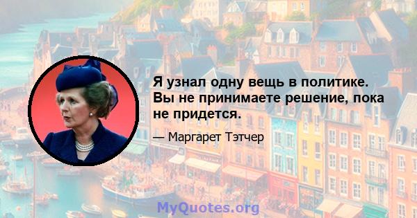 Я узнал одну вещь в политике. Вы не принимаете решение, пока не придется.