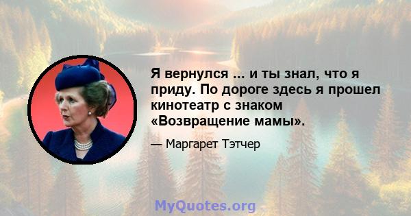 Я вернулся ... и ты знал, что я приду. По дороге здесь я прошел кинотеатр с знаком «Возвращение мамы».