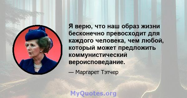 Я верю, что наш образ жизни бесконечно превосходит для каждого человека, чем любой, который может предложить коммунистический вероисповедание.