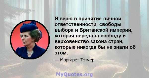 Я верю в принятие личной ответственности, свободы выбора и Британской империи, которая передала свободу и верховенство закона стран, которые никогда бы не знали об этом.