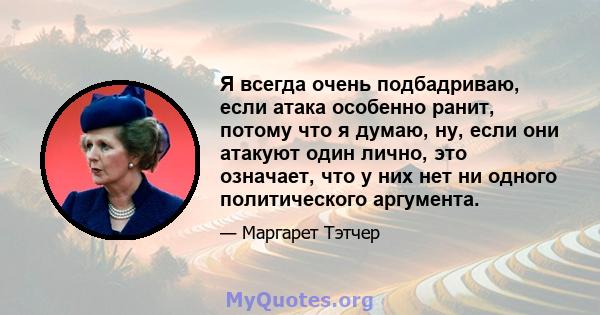 Я всегда очень подбадриваю, если атака особенно ранит, потому что я думаю, ну, если они атакуют один лично, это означает, что у них нет ни одного политического аргумента.