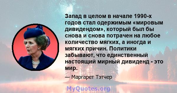 Запад в целом в начале 1990-х годов стал одержимым «мировым дивидендом», который был бы снова и снова потрачен на любое количество мягких, а иногда и мягких причин. Политики забывают, что единственный настоящий мирный