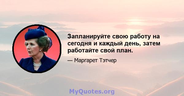 Запланируйте свою работу на сегодня и каждый день, затем работайте свой план.