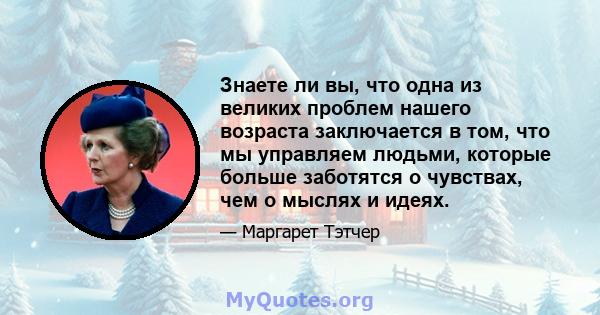 Знаете ли вы, что одна из великих проблем нашего возраста заключается в том, что мы управляем людьми, которые больше заботятся о чувствах, чем о мыслях и идеях.