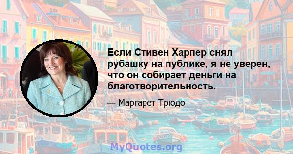 Если Стивен Харпер снял рубашку на публике, я не уверен, что он собирает деньги на благотворительность.