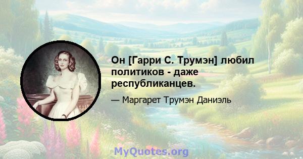 Он [Гарри С. Трумэн] любил политиков - даже республиканцев.