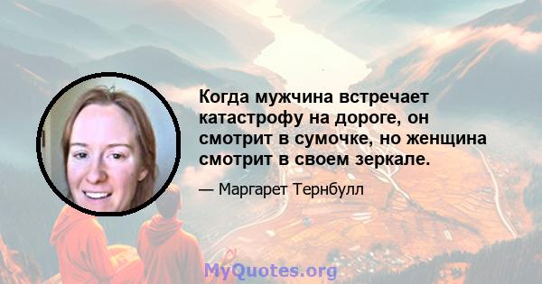 Когда мужчина встречает катастрофу на дороге, он смотрит в сумочке, но женщина смотрит в своем зеркале.